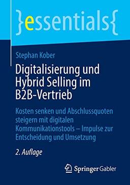 Digitalisierung und Hybrid Selling im B2B-Vertrieb: Kosten senken und Abschlussquoten steigern mit digitalen Kommunikationstools – Impulse zur Entscheidung und Umsetzung (essentials)