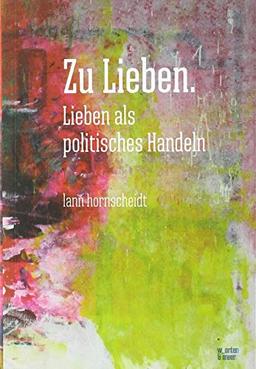 Zu Lieben. Lieben als politisches Handeln: Kapitalismus entlieben