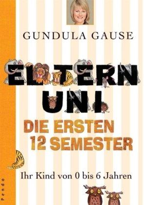 Die Eltern-Uni. Die ersten 12 Semester. Ihr Kind von 0 bis 6 Jahren