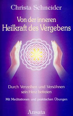 Von der inneren Heilkraft des Vergebens. Durch Verzeihen und Versöhnen sein Herz befreien