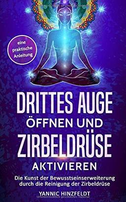 Drittes Auge öffnen und Zirbeldrüse aktivieren: Die Kunst der Bewusstseinserweiterung durch die Reinigung der Zirbeldrüse - eine praktische Anleitung