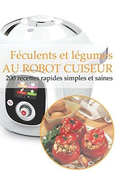 Féculents et légumes AU ROBOT CUISEUR: 200 recettes rapides, simples et saines