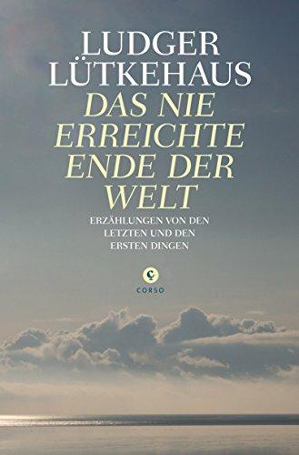 Das nie erreichte Ende der Welt: Erzählungen von den letzten und den ersten Dingen