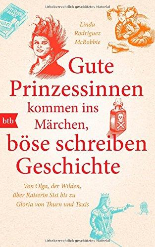 Gute Prinzessinnen kommen ins Märchen, böse schreiben Geschichte: Von Olga, der Wilden, über Kaiserin Sisi bis zu Gloria von Thurn und Taxis