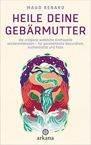 Heile deine Gebärmutter: Die ureigene weibliche Kraftquelle wiederentdecken – für ganzheitliche Gesundheit, Authentizität und Fülle