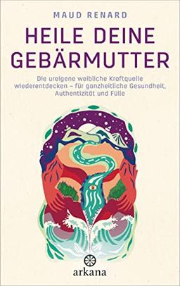 Heile deine Gebärmutter: Die ureigene weibliche Kraftquelle wiederentdecken – für ganzheitliche Gesundheit, Authentizität und Fülle