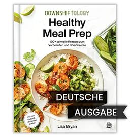 Downshiftology Healthy Meal Prep - Deutsche Ausgabe: 100+ schnelle Rezepte zum Vorbereiten und Kombinieren: Ein glutenfreies Kochbuch