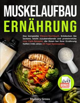 Muskelaufbau Ernährung: Das komplette Fitness-Kochbuch. Entdecken Sie leckere, leicht zuzubereitende und proteinreiche Low Carb-Rezepte, die Ihnen bei Ihrer Ernährung helfen | 28-Tage-Speiseplans