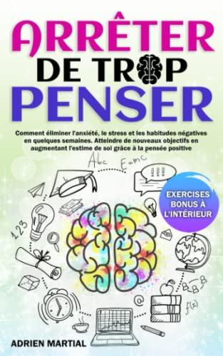 Arrêter De Trop Penser: Comment Éliminer L’Anxiété, Le Stress Et Les Habitudes Négatives En Quelques Semaines. Atteindre De Nouveaux Objectifs En Augmentant L’Estime De Soi Grâce À La Pensée Positive