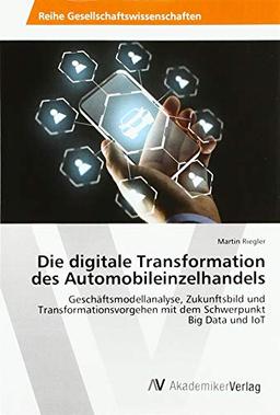 Die digitale Transformation des Automobileinzelhandels: Geschäftsmodellanalyse, Zukunftsbild und Transformationsvorgehen mit dem Schwerpunkt Big Data und IoT