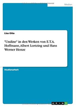 "Undine" in den Werken von E.T.A. Hoffmann, Albert Lortzing und Hans Werner Henze