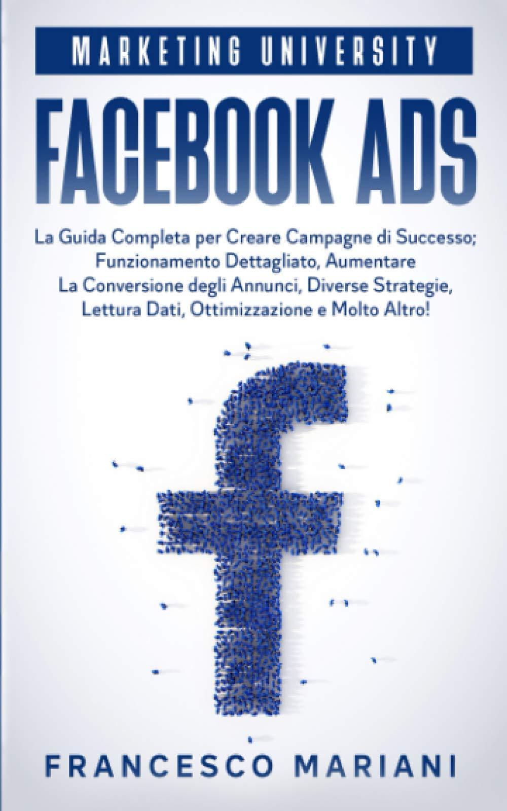 Facebook Ads: La Guida Completa per Creare Campagne di Successo; Funzionamento Dettagliato, Aumentare La Conversione degli Annunci, Diverse Strategie, Analisi dei Dati, Ottimizzazione e Molto Altro!