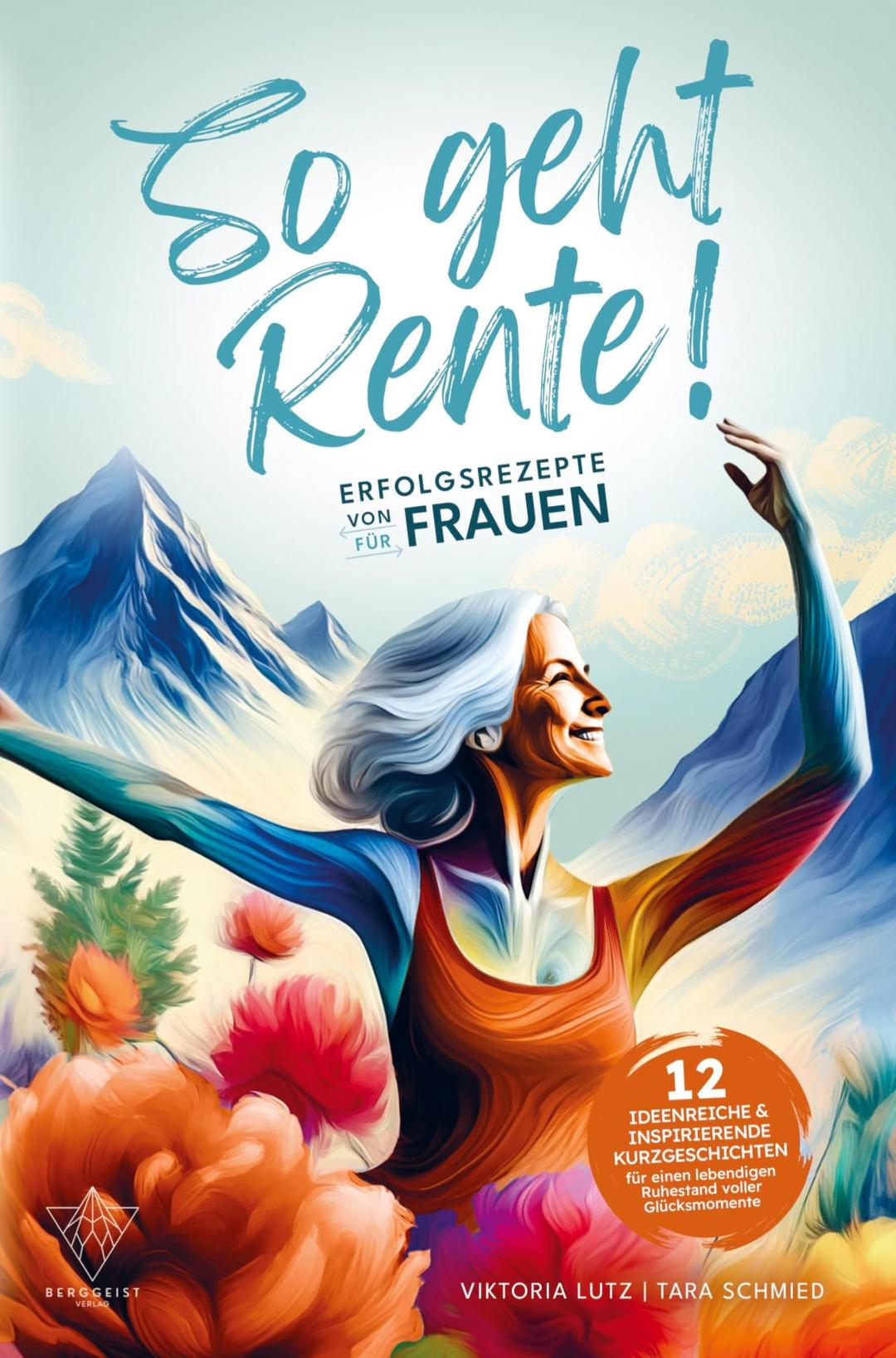 So geht Rente! Erfolgsrezepte von Frauen für Frauen: 12 ideenreiche & inspirierende Kurzgeschichten für einen lebendigen Ruhestand voller Glücksmoment