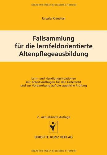 Fallsammlung für die lernfeldorientierte Altenpflegeausbildung. Lern- und Handlungssituationen mit Arbeitsaufträgen für den Unterricht und zur Vorbereitung auf die staatliche Prüfung