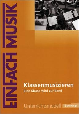 EinFach Musik - Unterrichtsmodelle für die Schulpraxis: EinFach Musik: Klassenmusizieren: Eine Klasse wird zur Band