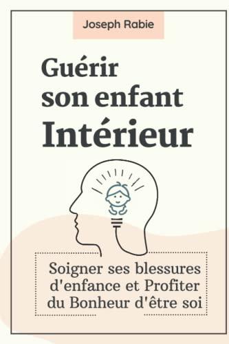 Guérir Son Enfant intérieur: Soigner ses blessures d'enfance et Profiter du Bonheur d'être soi