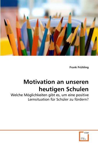 Motivation an unseren heutigen Schulen: Welche Möglichkeiten gibt es, um eine positive Lernsituation für Schüler zu fördern?