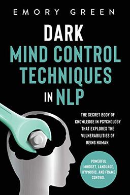 Dark Mind Control Techniques in NLP: The Secret Body of Knowledge in Psychology That Explores the Vulnerabilities of Being Human. Powerful Mindset, Language, Hypnosis, and Frame Control