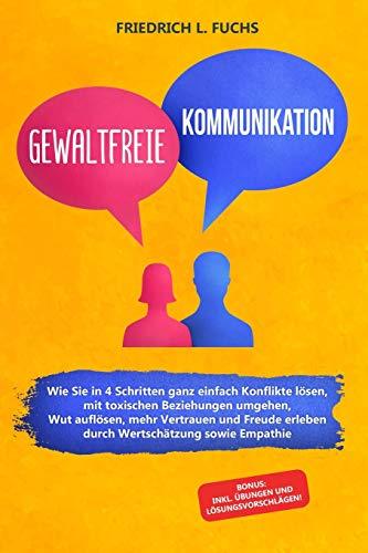 Gewaltfreie Kommunikation: Wie Sie in 4 Schritten ganz einfach Konflikte lösen, mit toxischen Beziehungen umgehen, Wut auflösen, mehr Vertrauen und Freude erleben durch Wertschätzung sowie Empathie