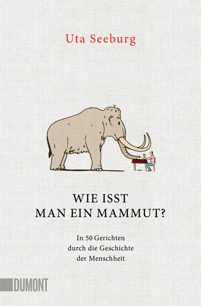 Wie isst man ein Mammut?: In 50 Gerichten durch die Geschichte der Menschheit