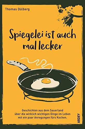 Spiegelei ist auch mal lecker: Geschichten aus dem Sauerland über die wirklich wichtigen Dinge im Leben mit ein paar Anregungen fürs Kochen