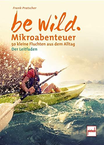 be wild: Mikroabenteuer - 50 kleine Fluchten aus dem Alltag. Der Leitfaden