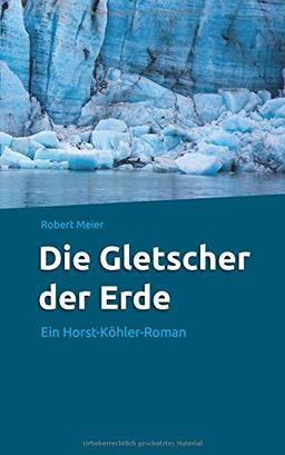 Die Gletscher der Erde: Ein Horst-Köhler-Roman