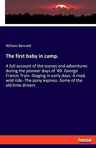 The first baby in camp.: A full account of the scenes and adventures during the pioneer days of '49. George Francis Train.-Staging in early days.-A ... pony express.-Some of the old time drivers