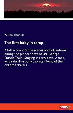 The first baby in camp.: A full account of the scenes and adventures during the pioneer days of '49. George Francis Train.-Staging in early days.-A ... pony express.-Some of the old time drivers