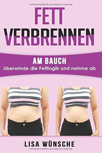 Fett verbrennen am Bauch überwinde die Fettlogik und nehme ab,: Fett verbrennen am Bauch schnell und dauerthaft die Pfunde purzeln lassen