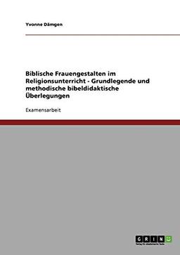 Biblische Frauengestalten im Religionsunterricht: Grundlegende und methodische bibeldidaktische Überlegungen