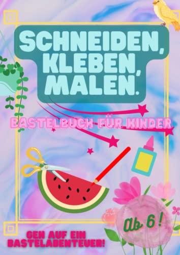 Schneiden, Kleben, Malen: Das spaßige Bastelbuch für Kinder ab 6 Jahren: Geh auf ein Bastelabenteuer!