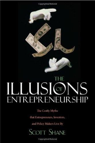 The Illusions of Entrepreneurship: The Costly Myths That Entrepreneurs, Investors, and Policy Makers Live by