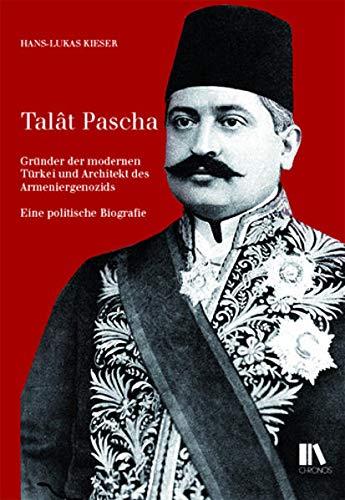 Talât Pascha: Gründer der modernen Türkei und Architekt des Völkermords an den Armeniern. Eine politische Biografie