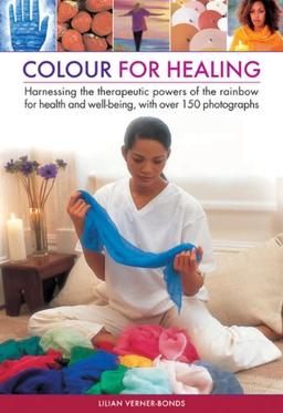 Colour for healing: Harnessing the Therapeutic Powers of the Rainbow for Health and Well-being, with Over 150 Photographs