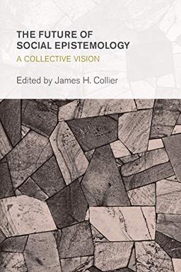 The Future of Social Epistemology: A Collective Vision (Collective Studies in Knowledge and Society)