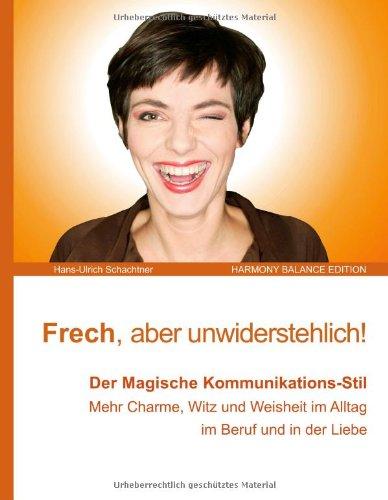 Frech und unwiderstehlich!: Der Magisch-wohlwollende Umgangs-Stil. Mehr Charme, Witz und Weisheit.  Konfliktlösung zum Wohle aller. Harmonische Beziehungen