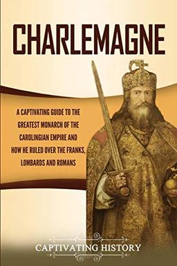 Charlemagne: A Captivating Guide to the Greatest Monarch of the Carolingian Empire and How He Ruled over the Franks, Lombards, and Romans (Biographies)