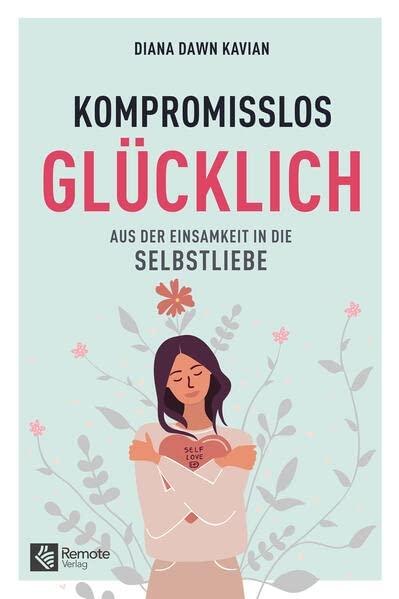 Kompromisslos Glücklich: Aus der Einsamkeit in die Selbstliebe