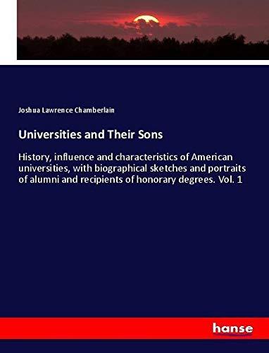 Universities and Their Sons: History, influence and characteristics of American universities, with biographical sketches and portraits of alumni and recipients of honorary degrees. Vol. 1