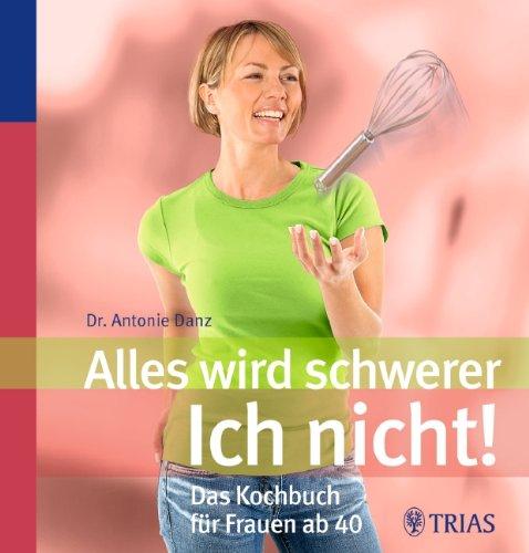 Alles wird schwerer - Ich nicht!: Das Kochbuch für Frauen ab 40