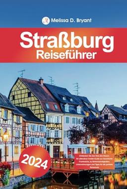 Straßburg Reiseführer 2024: Entdecken Sie das Herz des Elsass: Ihr ultimativer Insider-Guide zur Geschichte Frankreichs, zu Sehenswürdigkeiten, Unternehmungen und Tipps für die perfekte Reiseroute