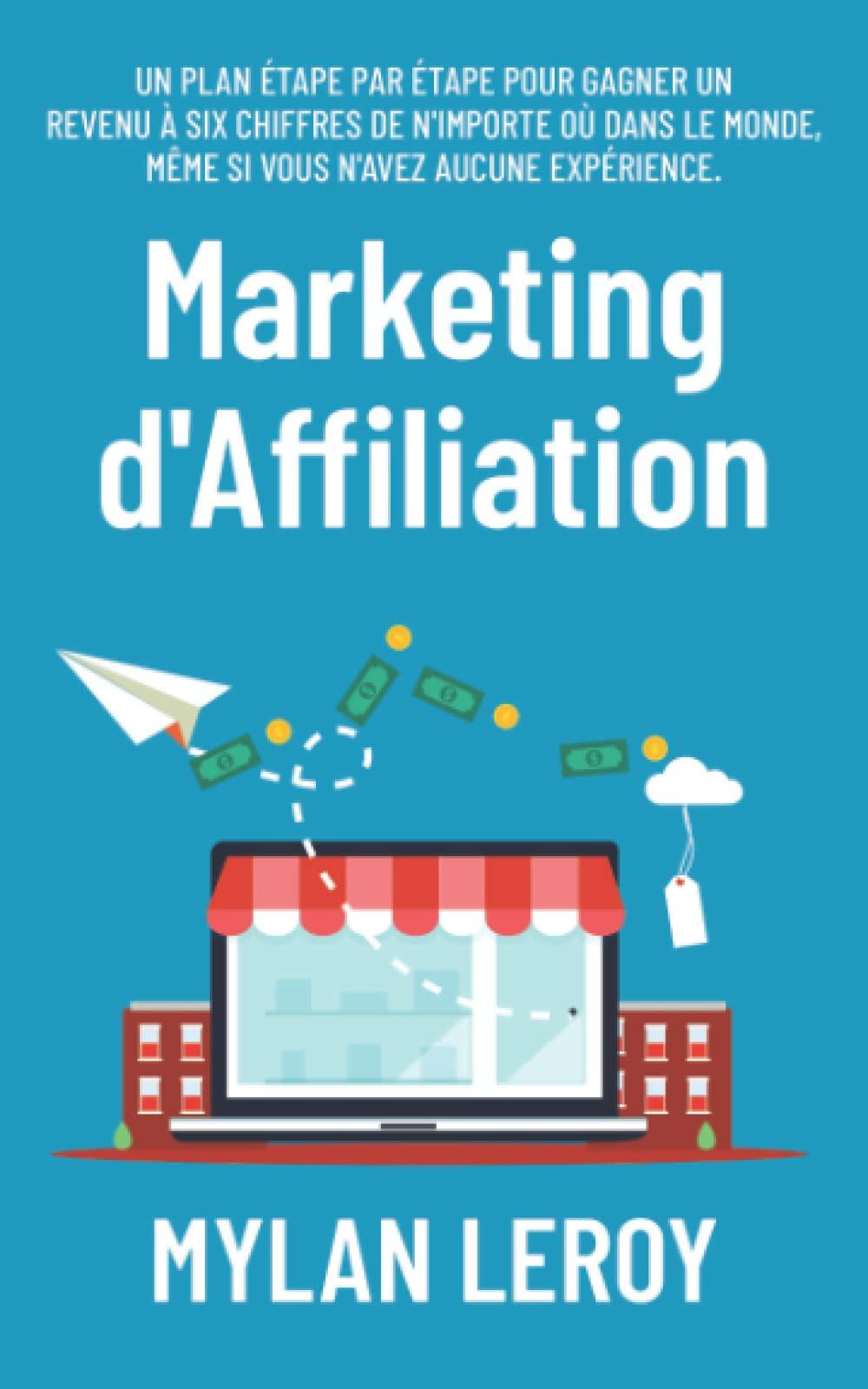 Marketing d'Affiliation: Un plan étape par étape pour gagner un revenu à six chiffres de n'importe où dans le monde, même si vous n'avez aucune expérience