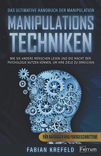 Manipulationstechniken: Das ultimative Handbuch der Manipulation. Wie Sie andere Menschen lesen und die Macht der Psychologie nutzen können, um Ihre ... erreichen. Für Anfänger und Fortgeschrittene