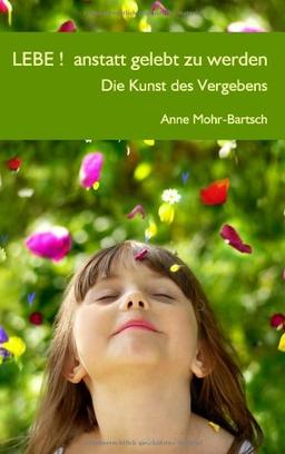 Lebe !  anstatt gelebt zu werden: Die Kunst des Vergebens