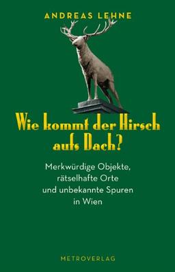 Wie kommt der Hirsch aufs Dach?: 60 erstaunliche Entdeckungen in Wien