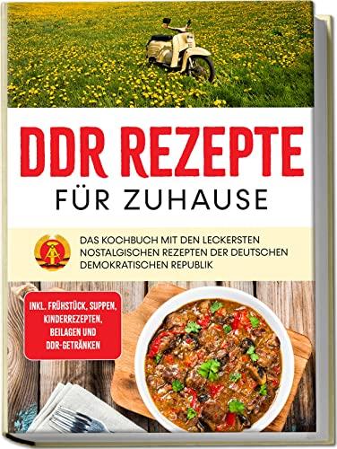 DDR Rezepte für zuhause: Das Kochbuch mit den leckersten nostalgischen Rezepten der Deutschen Demokratischen Republik | inkl. Frühstück, Suppen, Kinderrezepten, Beilagen und DDR-Getränken