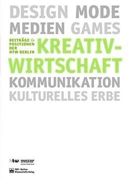 Kreativwirtschaft: Design - Mode - Medien - Games - Kommunikation - Kulturelles Erbe (Beiträge und Positionen der HTW Berlin)