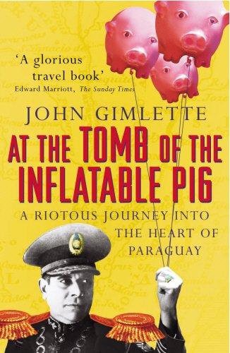 At the Tomb of the Inflatable Pig: A Riotous Journey Into the Heart of Paraguay: Travels Through Paraguay