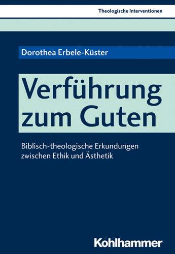 Verführung zum Guten: Biblisch-theologische Erkundungen zwischen Ethik und Ästhetik (Theologische Interventionen, Band 3)